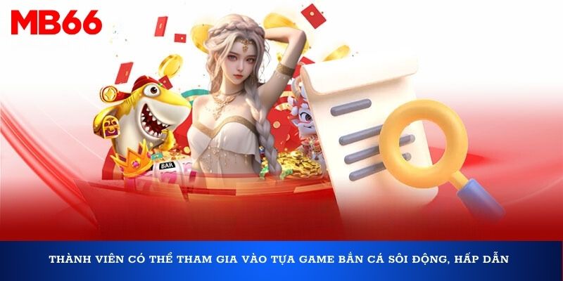 Thành viên có thể tham gia vào tựa game bắn cá sôi động, hấp dẫn